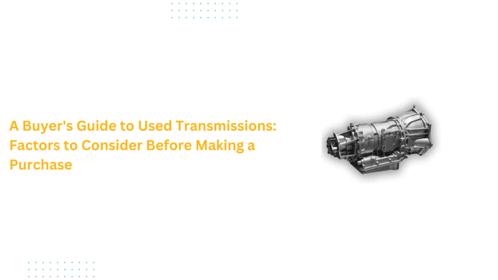 A Buyer's Guide to Used Transmissions: Factors to Consider Before Making a Purchase
