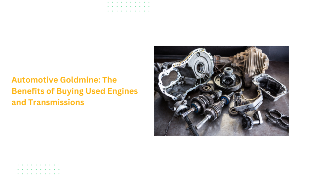 Automotive Goldmine: The Benefits of Buying Used Engines and Transmissions
